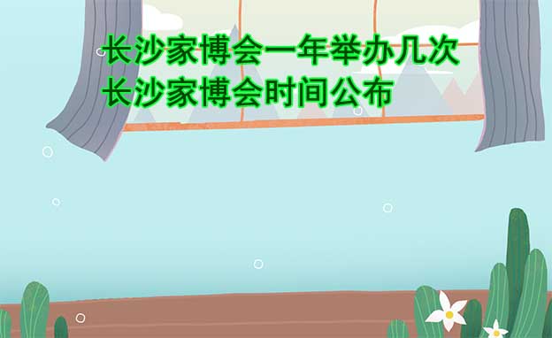 長沙家博會一年舉辦幾次？長沙家博會時間公布