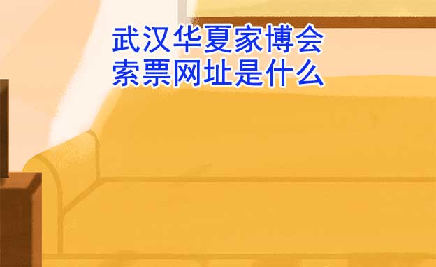 武漢華夏家博會索票網(wǎng)址是什么?