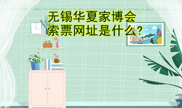無(wú)錫華夏家博會(huì)索票網(wǎng)址是什么?