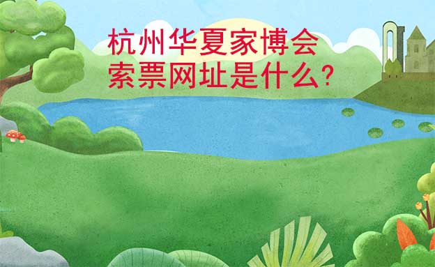 杭州華夏家博會索票網址是什么?