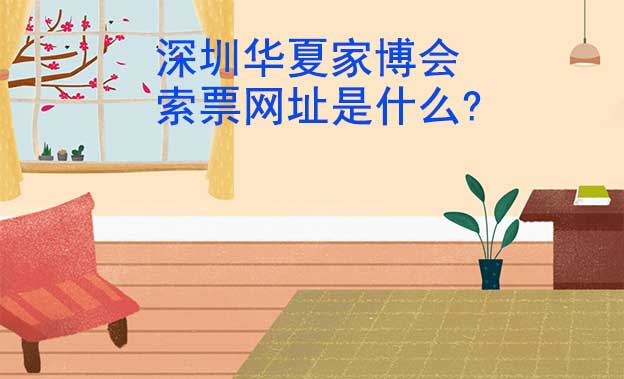 深圳華夏家博會(huì)索票網(wǎng)址是什么?