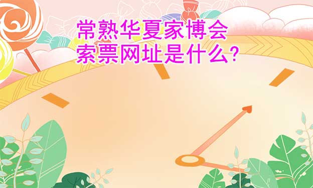 常熟華夏家博會(huì)索票網(wǎng)址是什么?