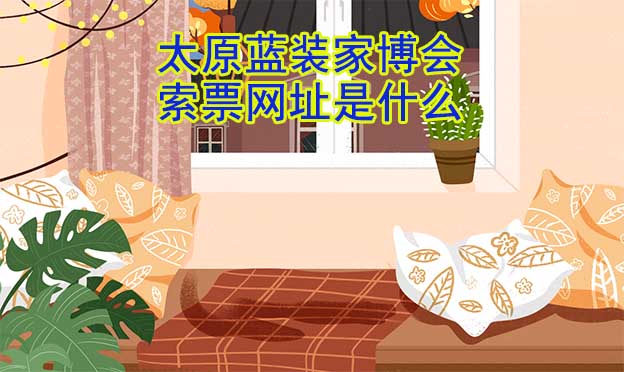 太原藍(lán)裝家博會(huì)索票網(wǎng)址是什么?