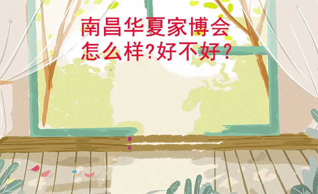 南昌華夏家博會(huì)怎么樣?好不好？