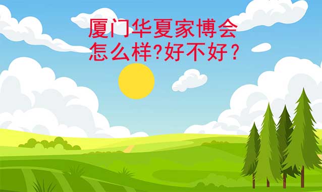 廈門(mén)華夏家博會(huì)怎么樣?好不好？