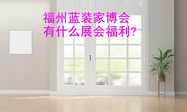 福州藍(lán)裝家博會(huì)有什么展會(huì)福利?