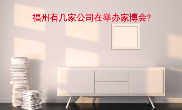 福州有幾家公司在舉辦家博會(huì)?