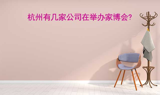 杭州有幾家公司在舉辦家博會(huì)?