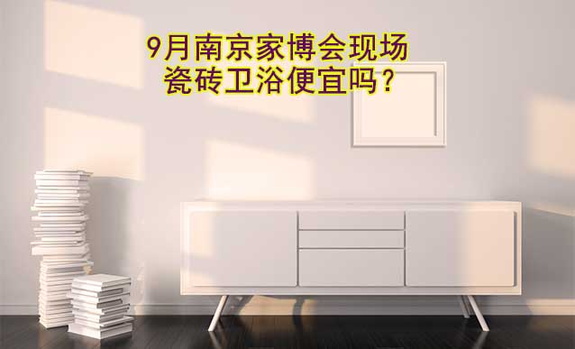 9月南京家博會(huì)現(xiàn)場(chǎng)瓷磚衛(wèi)浴便宜嗎？