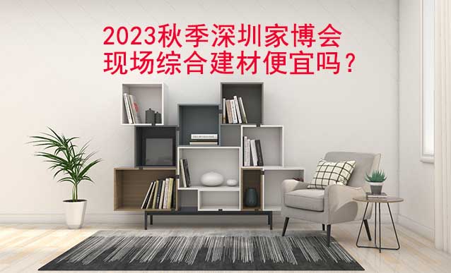2023秋季深圳家博會(huì)現(xiàn)場綜合建材便宜嗎？