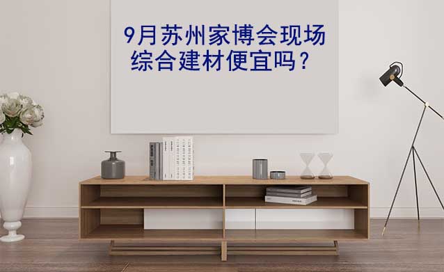 9月蘇州家博會(huì)現(xiàn)場(chǎng)綜合建材便宜嗎？