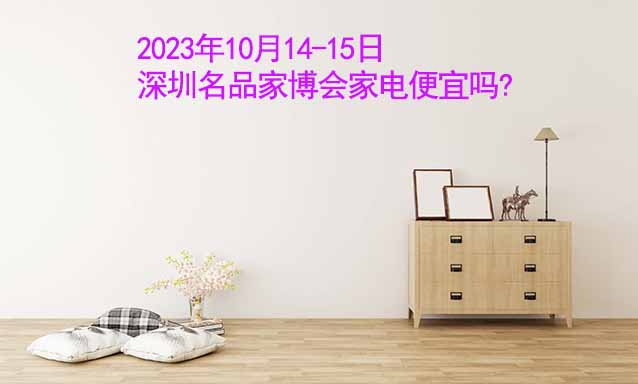 2023年10月14-15日深圳名品家博會家電便宜嗎?