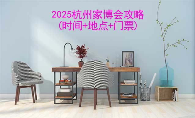 2025杭州家博會(huì)攻略(時(shí)間+地點(diǎn)+門票)-逛展必看