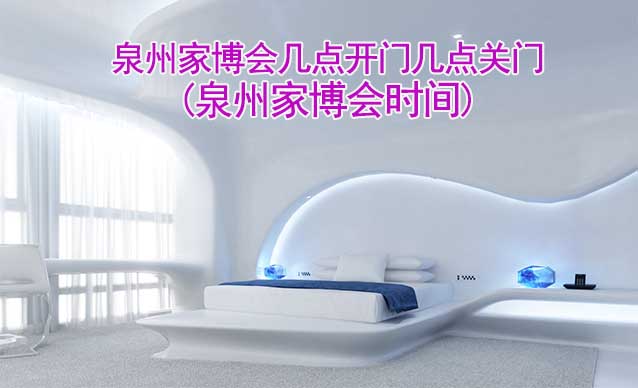 泉州家博會幾點開門幾點關(guān)門(泉州家博會時間)