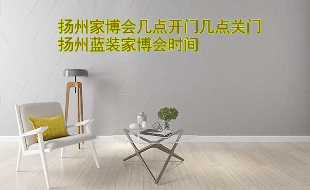 揚(yáng)州家博會(huì)幾點(diǎn)開(kāi)門(mén)幾點(diǎn)關(guān)門(mén)(揚(yáng)州家博會(huì)時(shí)間)