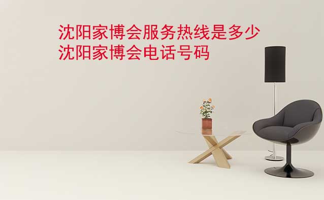 沈陽家博會服務(wù)熱線是多少(沈陽家博會電話號碼)