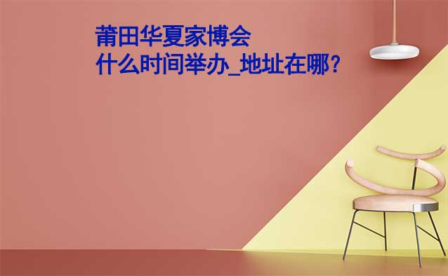 莆田家博會(huì)什么時(shí)間舉辦_地址在哪？