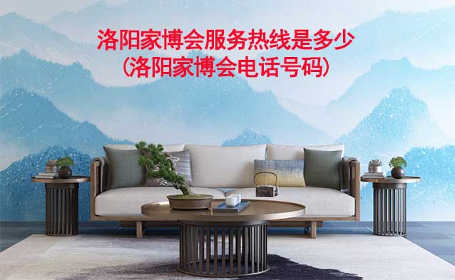 洛陽家博會(huì)服務(wù)熱線是多少(洛陽家博會(huì)電話號(hào)碼)