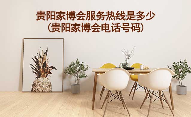 貴陽(yáng)家博會(huì)服務(wù)熱線是多少(貴陽(yáng)家博會(huì)電話號(hào)碼)
