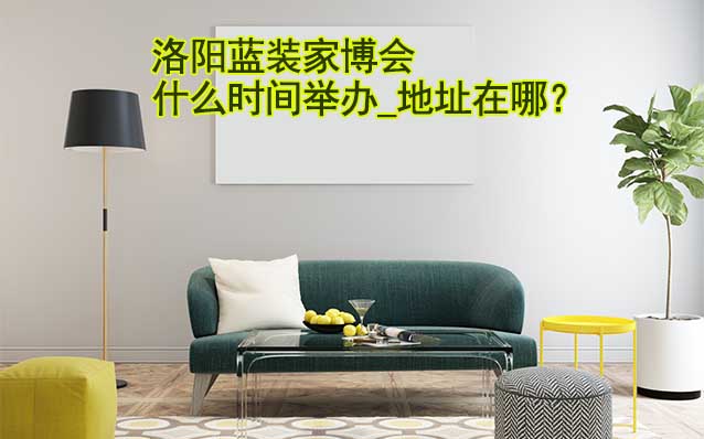 洛陽(yáng)家博會(huì)什么時(shí)間舉辦_地址在哪？