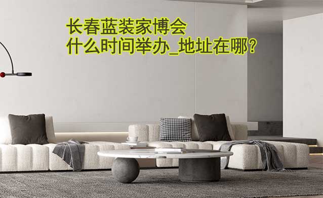 長春家博會什么時間舉辦_地址在哪？