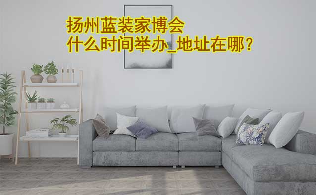 揚(yáng)州家博會(huì)什么時(shí)間舉辦_地址在哪？