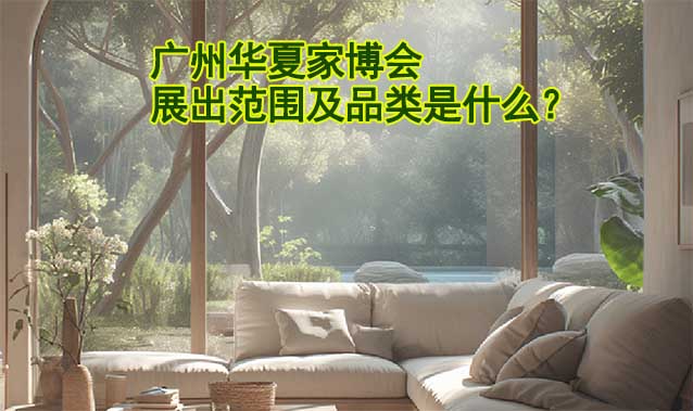 廣州華夏家博會展出范圍及品類是什么？