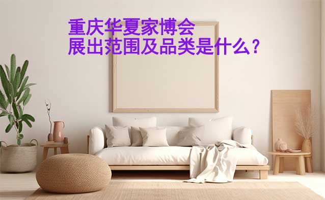 重慶華夏家博會展出范圍及品類是什么？