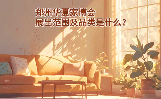 鄭州華夏家博會展出范圍及品類是什么？