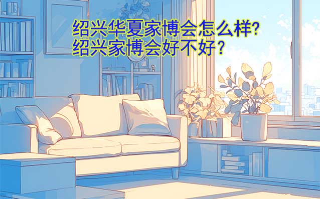 紹興華夏家博會怎么樣?紹興家博會好不好？