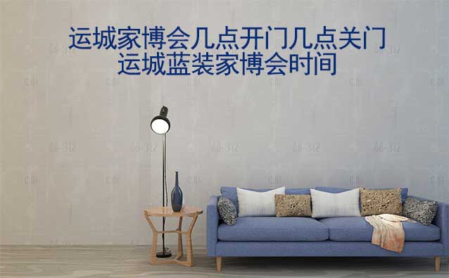 運(yùn)城家博會幾點(diǎn)開門幾點(diǎn)關(guān)門(運(yùn)城家博會時間)