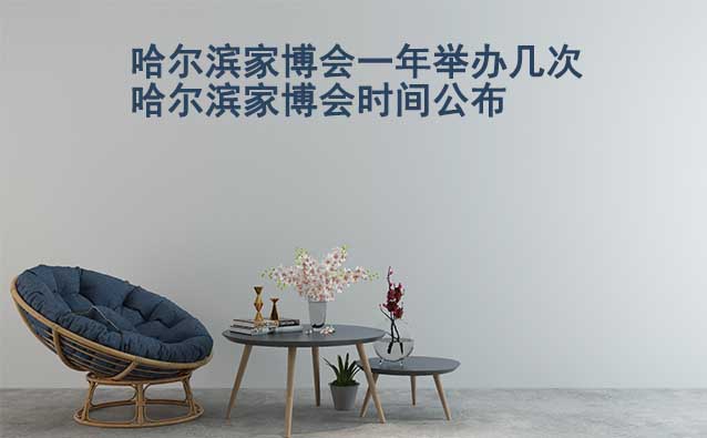 哈爾濱家博會(huì)一年舉辦幾次？哈爾濱家博會(huì)時(shí)間公布