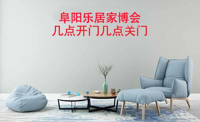 阜陽家博會幾點開門幾點關門(阜陽家博會時間)
