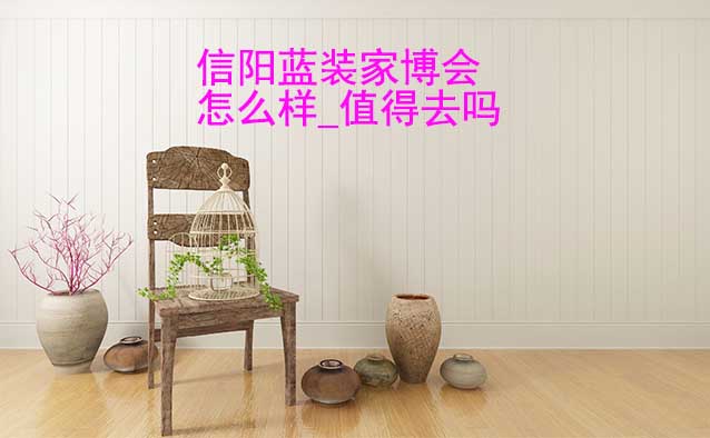 信陽藍(lán)裝家博會(huì)怎么樣_值得去嗎？