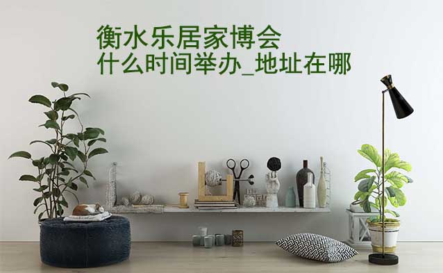 衡水家博會(huì)什么時(shí)間舉辦_地址在哪？