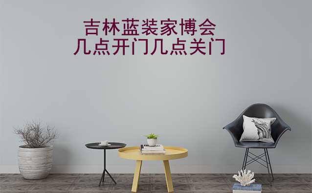 吉林家博會(huì)幾點(diǎn)開門幾點(diǎn)關(guān)門(吉林家博會(huì)時(shí)間)