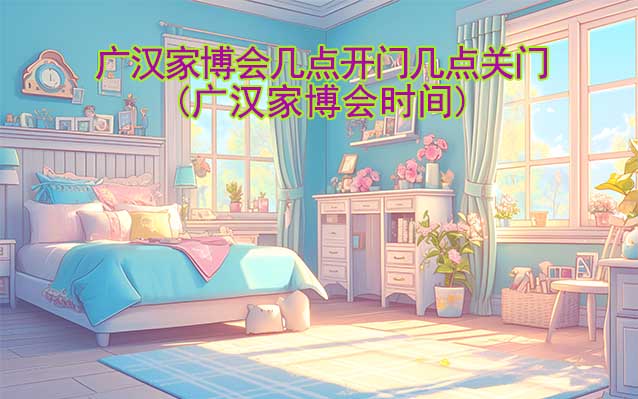 廣漢家博會營業(yè)時間(幾點(diǎn)開門,幾點(diǎn)關(guān)門)