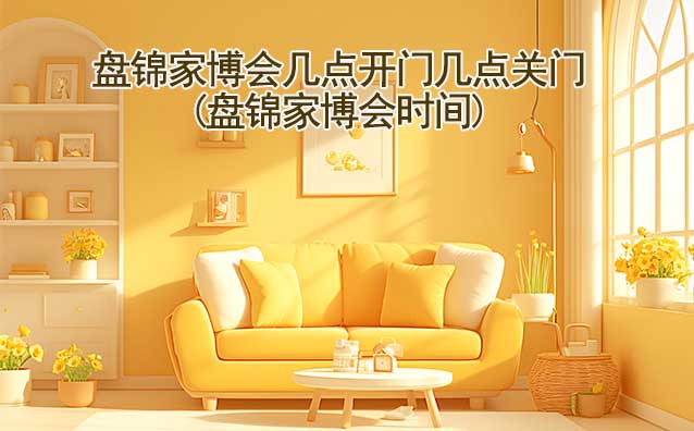 盤錦家博會(huì)營(yíng)業(yè)時(shí)間(幾點(diǎn)開門,幾點(diǎn)關(guān)門)