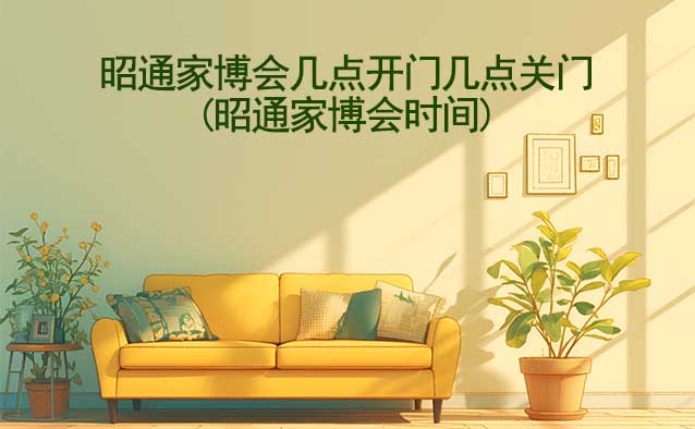 昭通家博會營業(yè)時(shí)間(幾點(diǎn)開門,幾點(diǎn)關(guān)門)