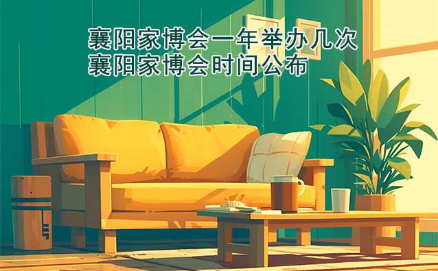 襄陽家博會一年舉辦幾次？襄陽家博會時間公布