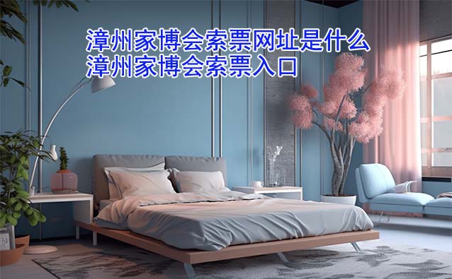 漳州家博會索票網(wǎng)址是什么?(漳州家博會領(lǐng)票入口)