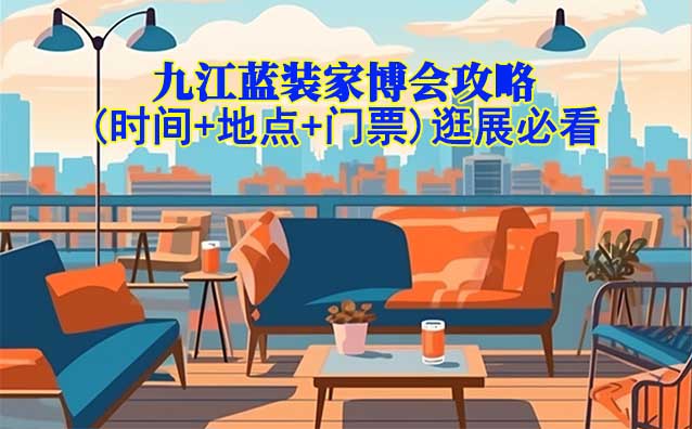 2025九江藍(lán)裝家博會攻略(時間+地點+門票)逛展必看