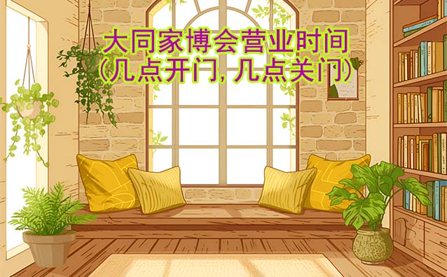 大同家博會(huì)營(yíng)業(yè)時(shí)間(幾點(diǎn)開門,幾點(diǎn)關(guān)門)