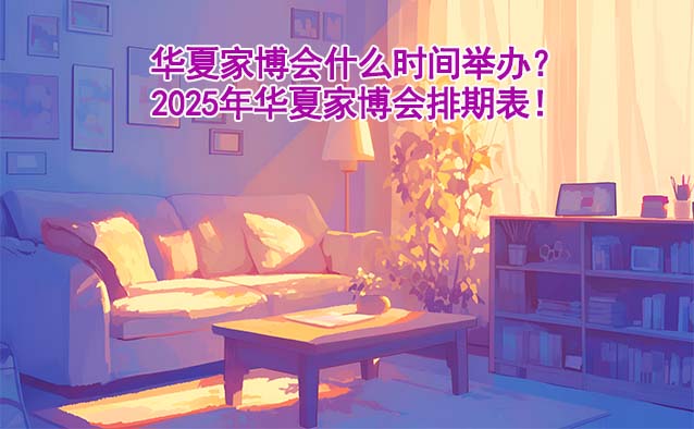 華夏家博會什么時間舉辦？2025年華夏家博會排期表！