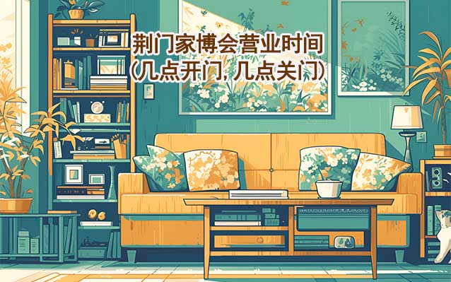 荊門家博會營業(yè)時(shí)間(幾點(diǎn)開門,幾點(diǎn)關(guān)門)