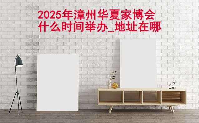 2025年漳州家博會(huì)什么時(shí)間舉辦_地址在哪？