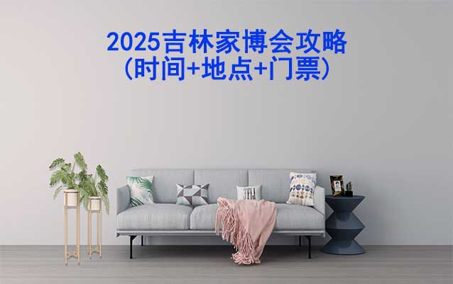 2025吉林家博會攻略(時間+地點+門票)逛展必看