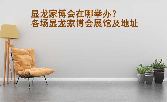 顯龍家博會(huì)在哪舉辦？各場(chǎng)顯龍家博會(huì)展館及地址