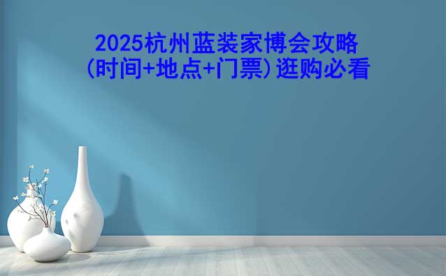 2025杭州藍裝家博會攻略(時間+地點+門票)逛購必看