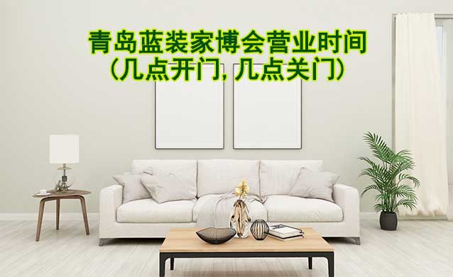 青島藍(lán)裝家博會營業(yè)時間(幾點開門,幾點關(guān)門)